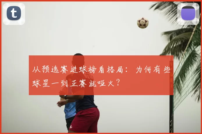 从预选赛进球榜看格局:为何有些球星一到正赛就哑火?