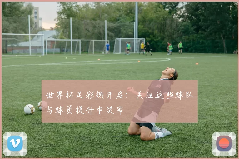 世界杯足彩热开启:关注这些球队与球员提升中奖率
