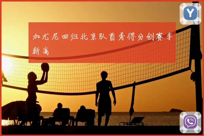 加尤尼回归北京队首秀得分创赛季新高