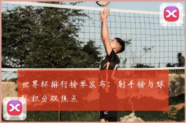 世界杯排行榜单发布：射手榜与球队积分双焦点