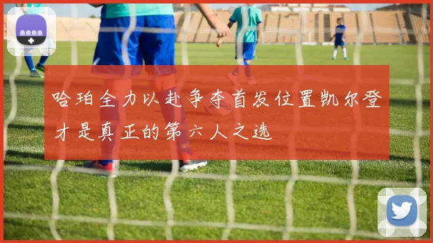 哈珀全力以赴争夺首发位置凯尔登才是真正的第六人之选