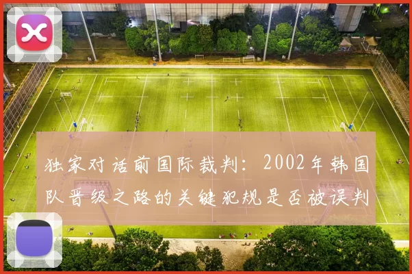 独家对话前国际裁判:2002年韩国队晋级之路的关键犯规是否被误判?