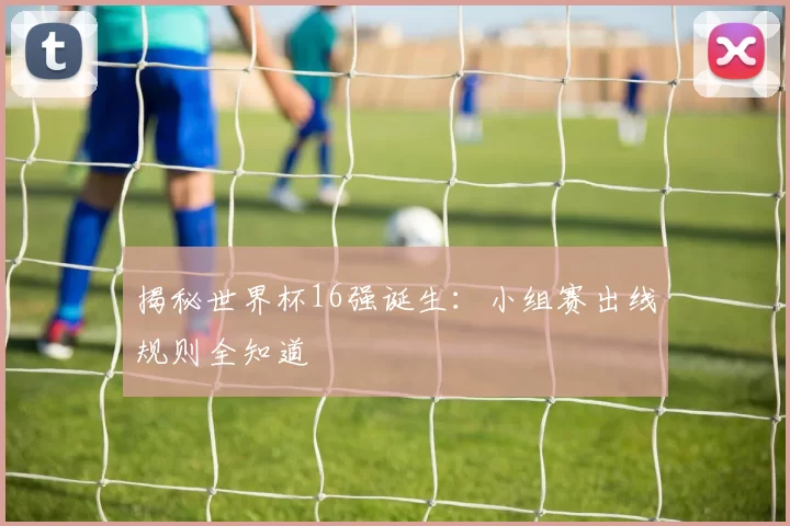 揭秘世界杯16强诞生：小组赛出线规则全知道
