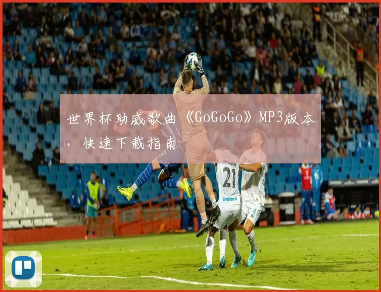 世界杯助威歌曲《GoGoGo》MP3版本，快速下载指南