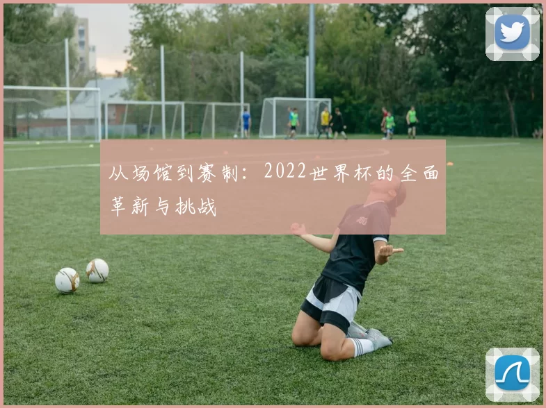 从场馆到赛制：2022世界杯的全面革新与挑战
