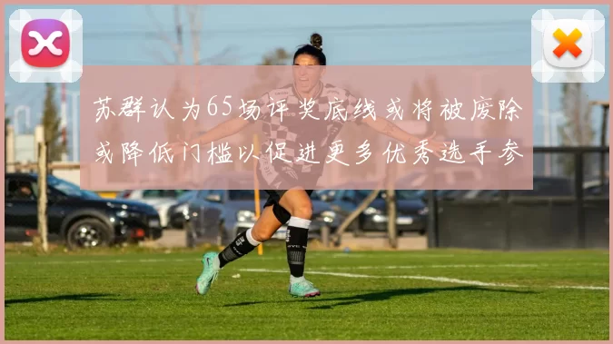苏群认为65场评奖底线或将被废除或降低门槛以促进更多优秀选手参与