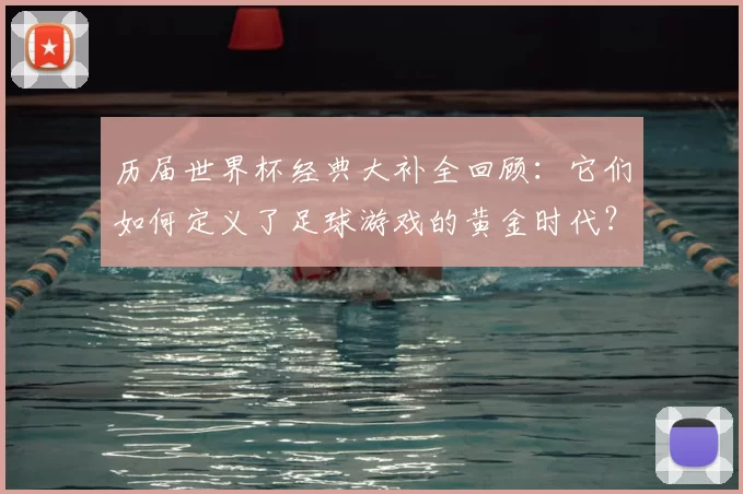 历届世界杯经典大补全回顾：它们如何定义了足球游戏的黄金时代？