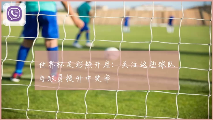 世界杯足彩热开启:关注这些球队与球员提升中奖率