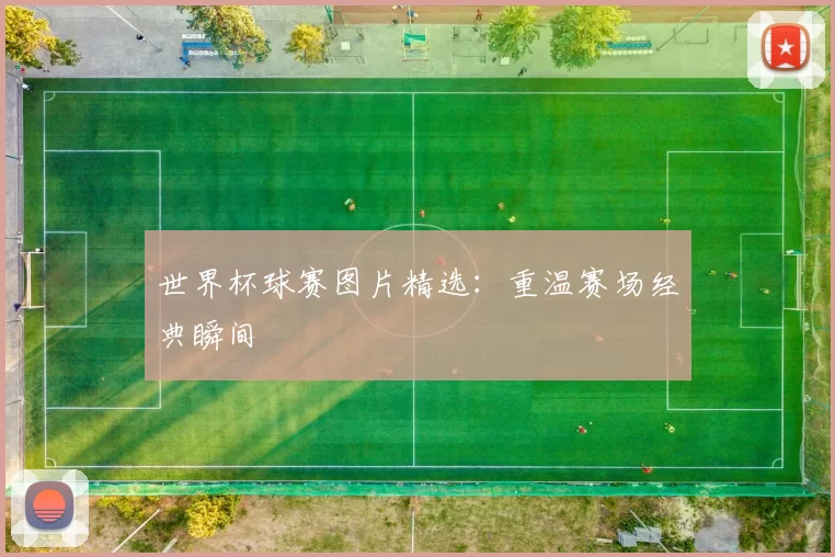 世界杯球赛图片精选:重温赛场经典瞬间