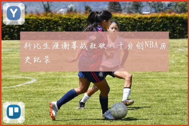 科比生涯谢幕战狂砍六十分创NBA历史纪录
