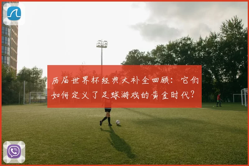 历届世界杯经典大补全回顾：它们如何定义了足球游戏的黄金时代？