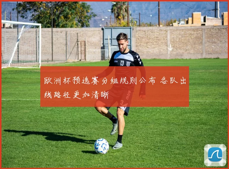 欧洲杯预选赛分组规则公布 各队出线路径更加清晰
