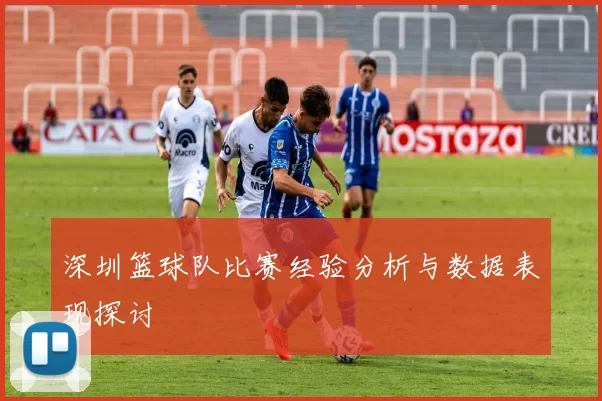 深圳篮球队比赛经验分析与数据表现探讨