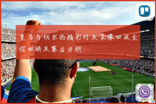 皇马与切尔西精彩对决录像回放全程回顾及赛后分析