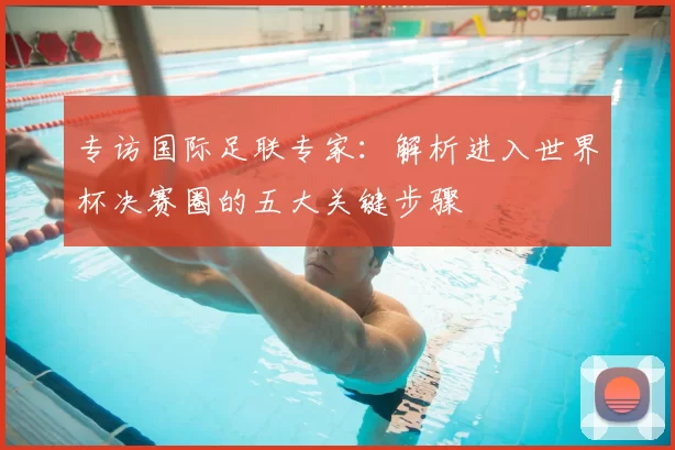 专访国际足联专家：解析进入世界杯决赛圈的五大关键步骤