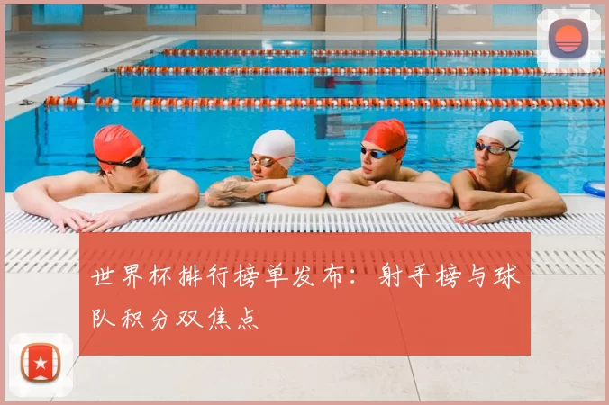 世界杯排行榜单发布：射手榜与球队积分双焦点