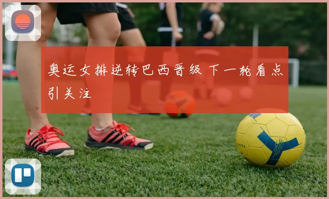 奥运女排逆转巴西晋级 下一轮看点引关注