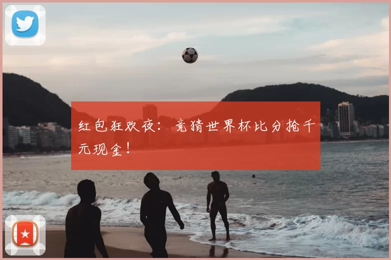 红包狂欢夜:竞猜世界杯比分抢千元现金!