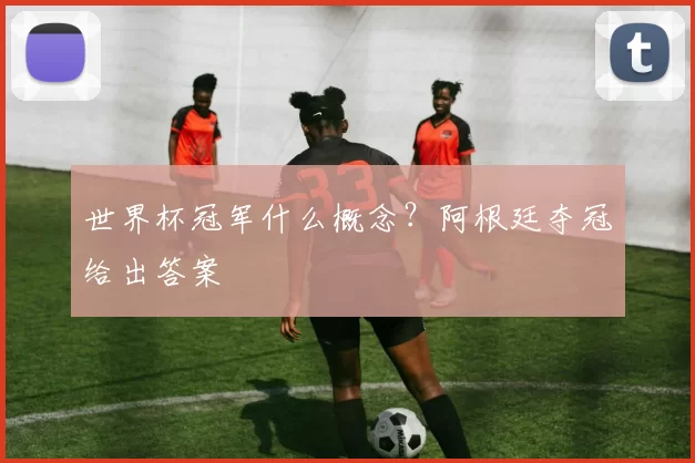 世界杯冠军什么概念？阿根廷夺冠给出答案