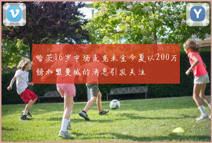 哈茨16岁中场麦克米金今夏以200万镑加盟曼城的消息引发关注