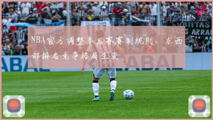 NBA官方调整季后赛赛制规则,东西部排名竞争格局生变