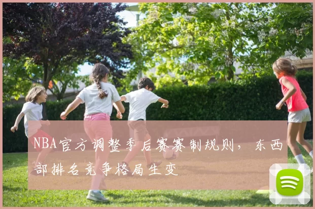 NBA官方调整季后赛赛制规则,东西部排名竞争格局生变