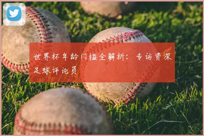 世界杯年龄门槛全解析:专访资深足球评论员