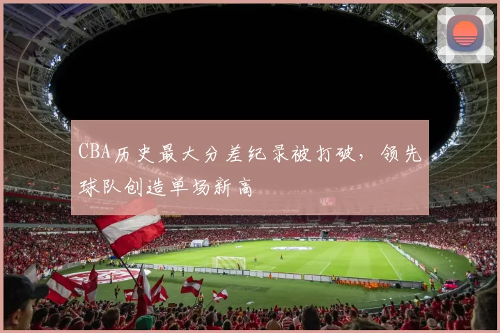CBA历史最大分差纪录被打破,领先球队创造单场新高