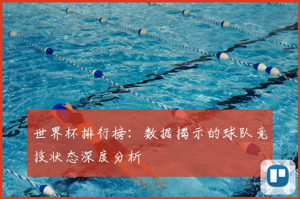 世界杯排行榜：数据揭示的球队竞技状态深度分析