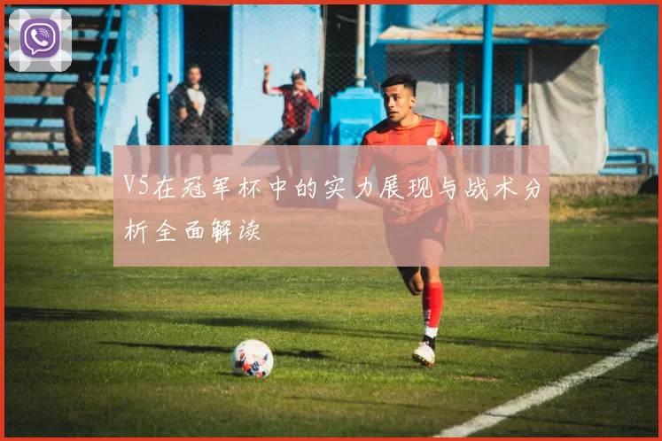 V5在冠军杯中的实力展现与战术分析全面解读