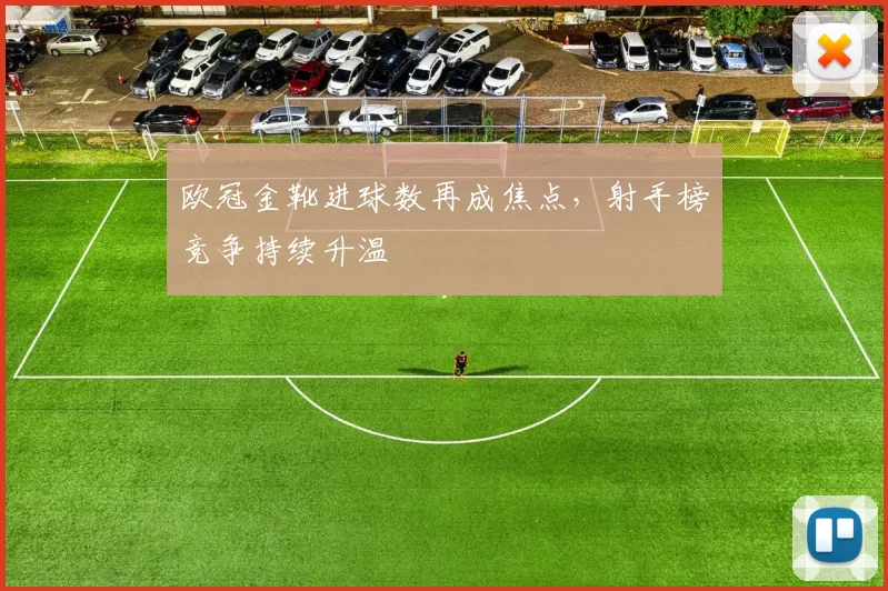 欧冠金靴进球数再成焦点,射手榜竞争持续升温