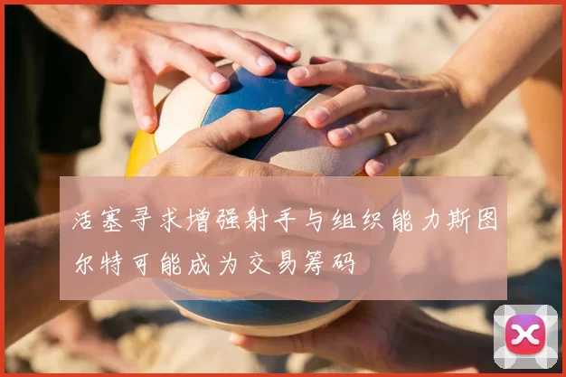 活塞寻求增强射手与组织能力斯图尔特可能成为交易筹码
