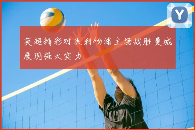 英超精彩对决利物浦主场战胜曼城展现强大实力