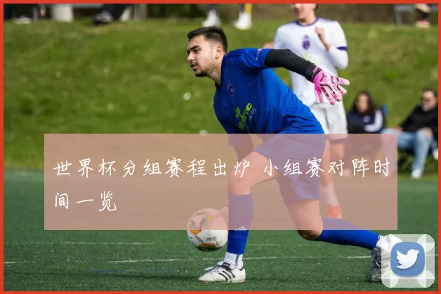 世界杯分组赛程出炉 小组赛对阵时间一览
