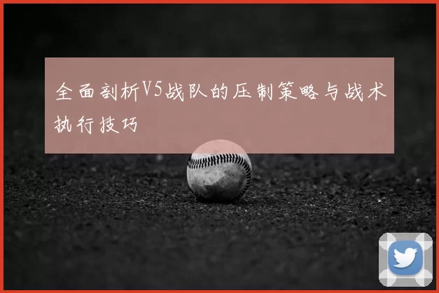 全面剖析V5战队的压制策略与战术执行技巧