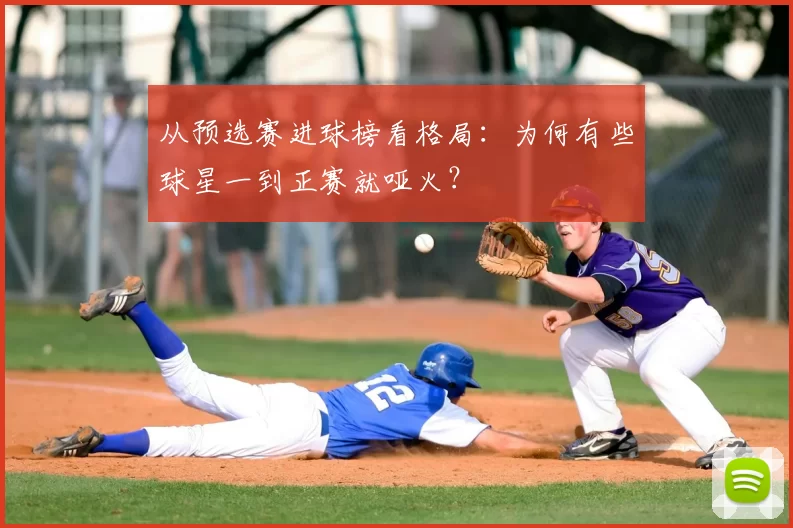 从预选赛进球榜看格局:为何有些球星一到正赛就哑火?
