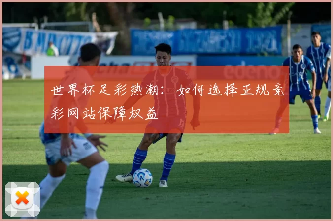 世界杯足彩热潮:如何选择正规竞彩网站保障权益