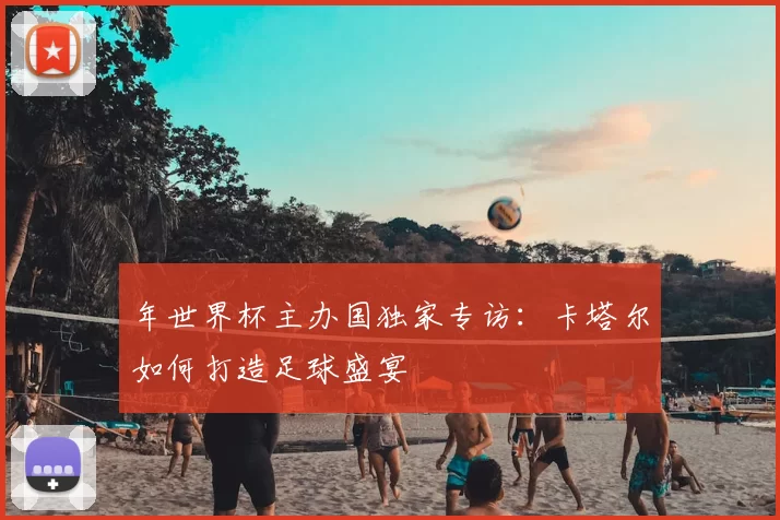 年世界杯主办国独家专访：卡塔尔如何打造足球盛宴