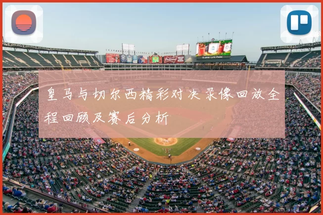 皇马与切尔西精彩对决录像回放全程回顾及赛后分析