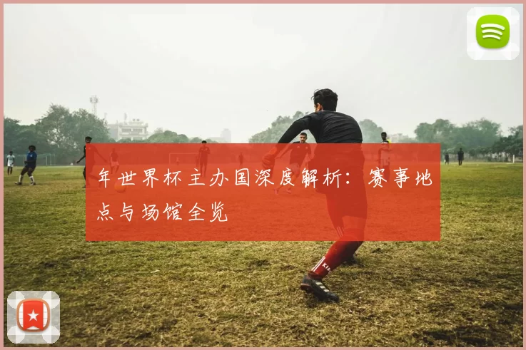 年世界杯主办国深度解析：赛事地点与场馆全览