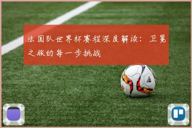 法国队世界杯赛程深度解读：卫冕之旅的每一步挑战