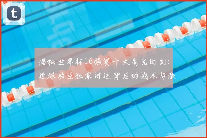 揭秘世界杯16强赛十大高光时刻：进球功臣独家讲述背后的战术与激情