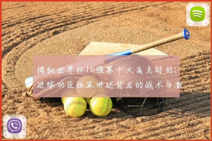 揭秘世界杯16强赛十大高光时刻：进球功臣独家讲述背后的战术与激情