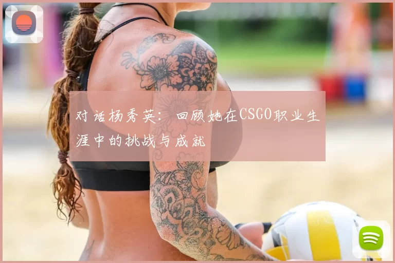 对话杨秀英：回顾她在CSGO职业生涯中的挑战与成就