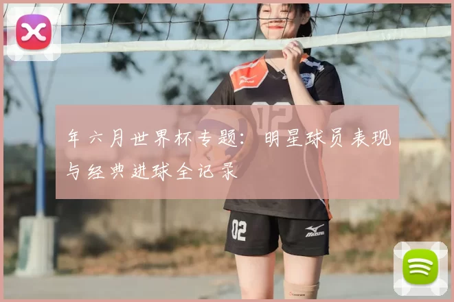 年六月世界杯专题：明星球员表现与经典进球全记录