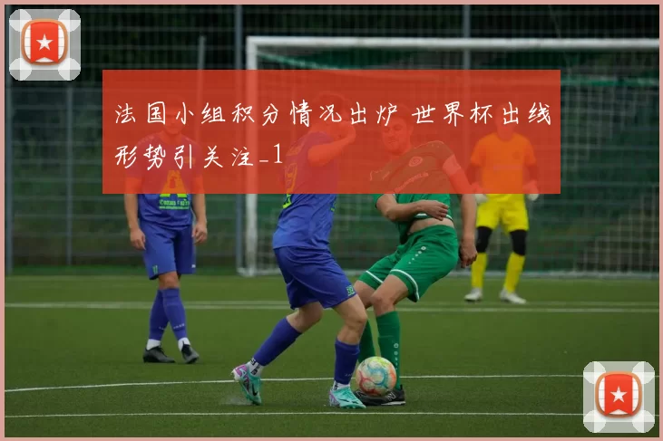 法国小组积分情况出炉 世界杯出线形势引关注_1