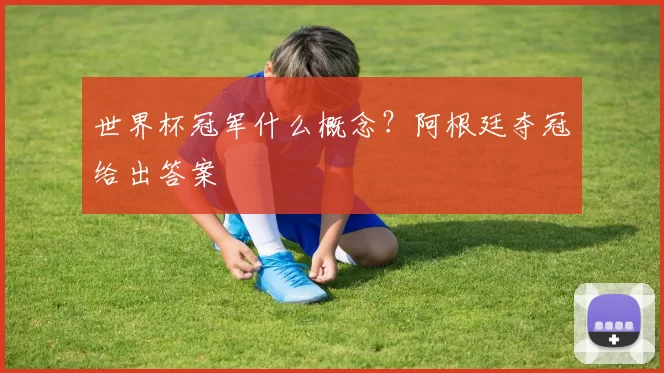 世界杯冠军什么概念？阿根廷夺冠给出答案