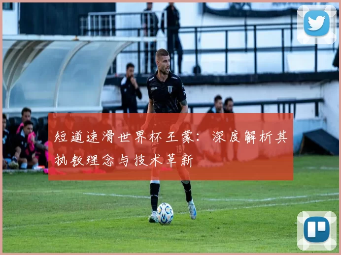 短道速滑世界杯王蒙：深度解析其执教理念与技术革新