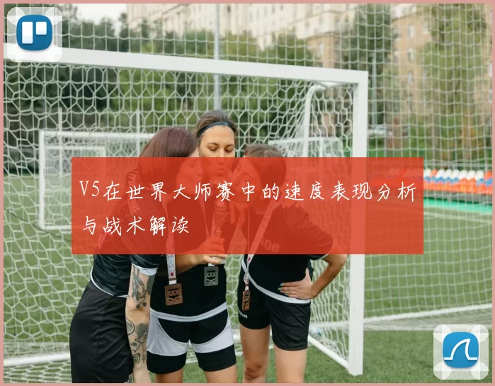 V5在世界大师赛中的速度表现分析与战术解读