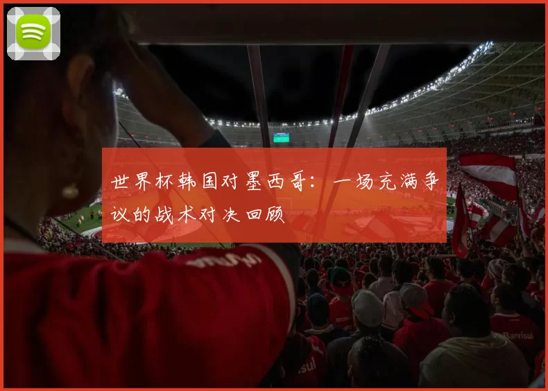 世界杯韩国对墨西哥：一场充满争议的战术对决回顾